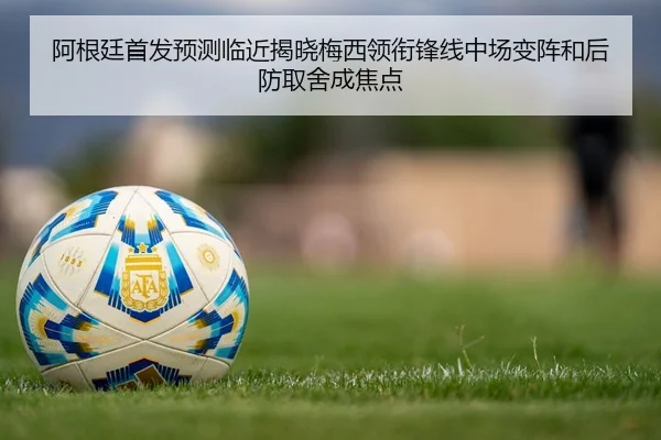 阿根廷首发预测临近揭晓梅西领衔锋线中场变阵和后防取舍成焦点